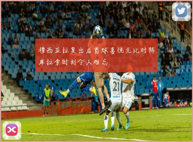 穆西亚拉复出后首球喜悦无比对阵库拉索时刻令人难忘