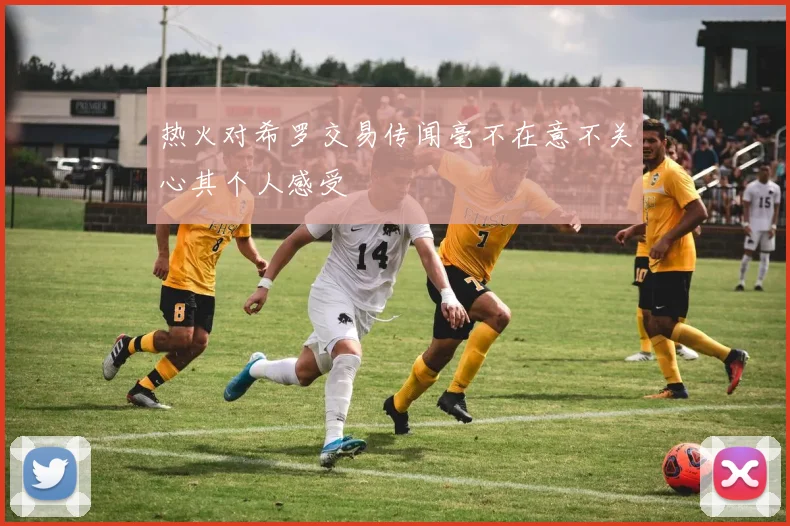 热火对希罗交易传闻毫不在意不关心其个人感受