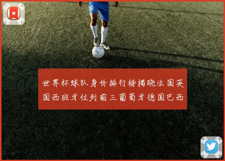 世界杯球队身价排行榜揭晓法国英国西班牙位列前三葡萄牙德国巴西身价均超九亿欧元