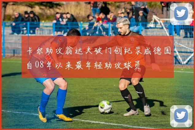 卡尔助攻翁达夫破门创纪录成德国自08年以来最年轻助攻球员