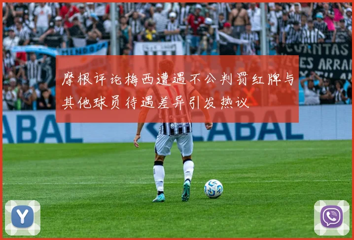 摩根评论梅西遭遇不公判罚红牌与其他球员待遇差异引发热议