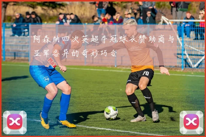 阿森纳四次英超夺冠球衣赞助商与亚军各异的奇妙巧合