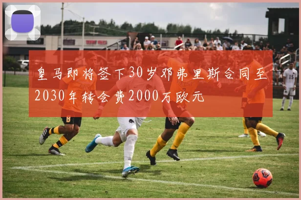 皇马即将签下30岁邓弗里斯合同至2030年转会费2000万欧元