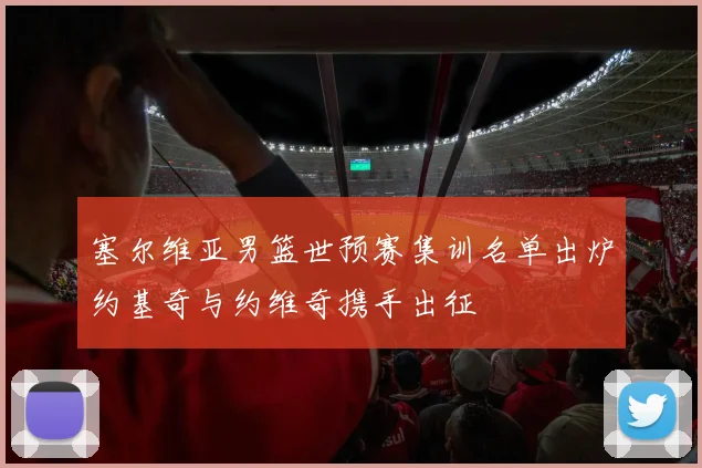 塞尔维亚男篮世预赛集训名单出炉约基奇与约维奇携手出征