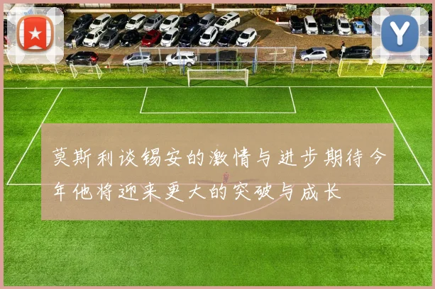 莫斯利谈锡安的激情与进步期待今年他将迎来更大的突破与成长
