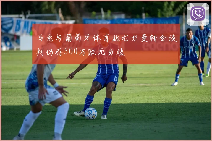 马竞与葡萄牙体育就尤尔曼转会谈判仍存500万欧元分歧