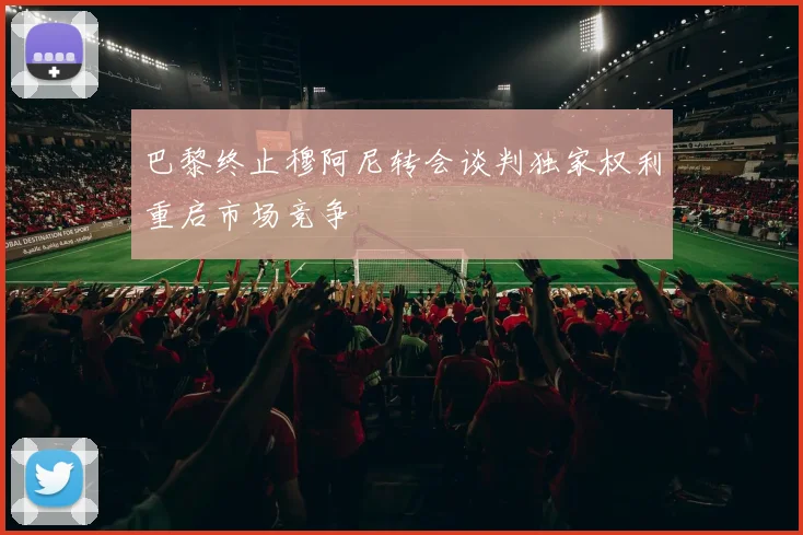 巴黎终止穆阿尼转会谈判独家权利重启市场竞争