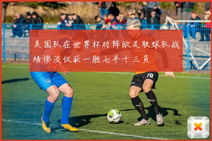美国队在世界杯对阵欧足联球队战绩惨淡仅获一胜七平十三负