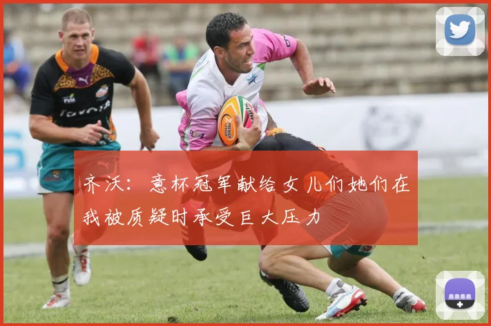齐沃：意杯冠军献给女儿们她们在我被质疑时承受巨大压力