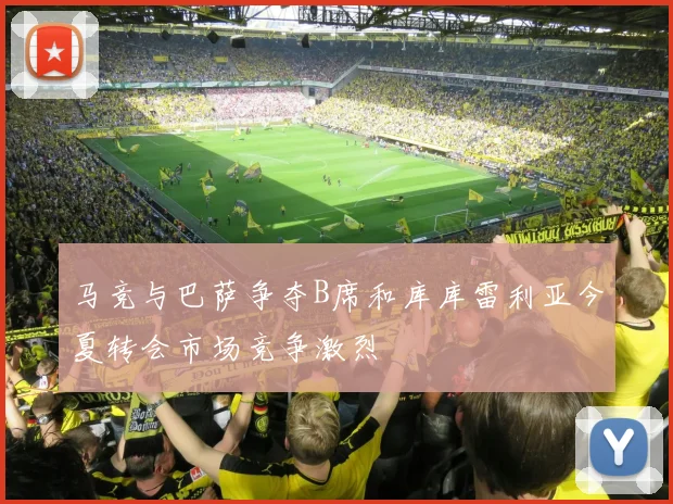 马竞与巴萨争夺B席和库库雷利亚今夏转会市场竞争激烈