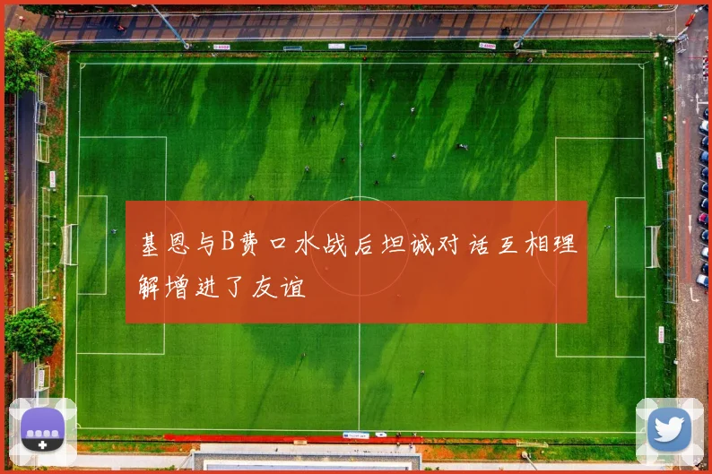 基恩与B费口水战后坦诚对话互相理解增进了友谊