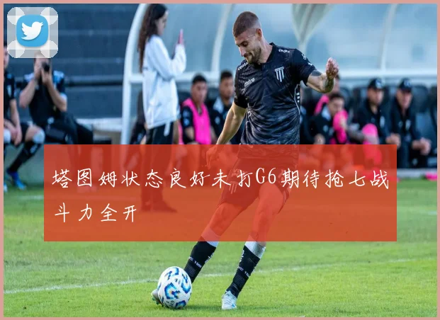 塔图姆状态良好未打G6期待抢七战斗力全开