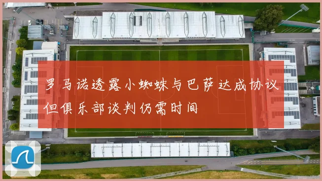 罗马诺透露小蜘蛛与巴萨达成协议但俱乐部谈判仍需时间