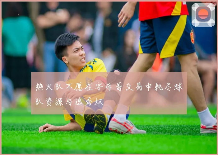 热火队不愿在字母哥交易中耗尽球队资源与选秀权