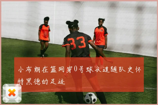 小布朗在篮网穿0号球衣追随队史怀特黑德的足迹