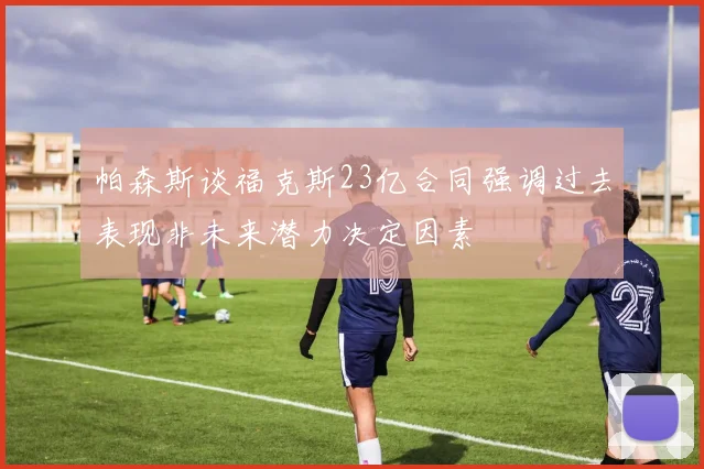 帕森斯谈福克斯23亿合同强调过去表现非未来潜力决定因素