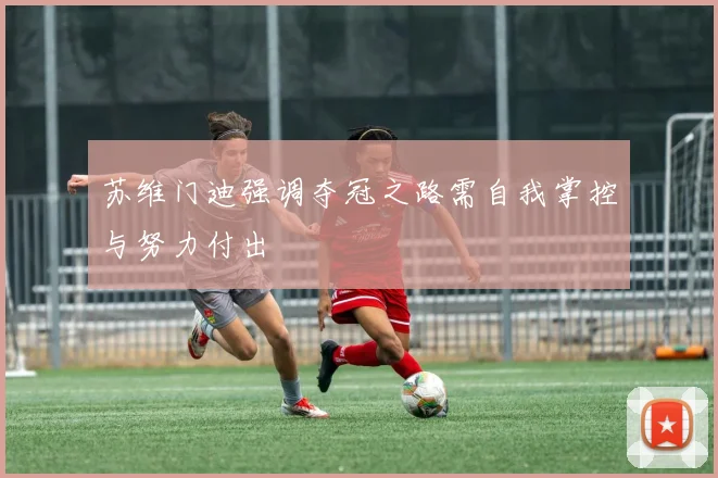 苏维门迪强调夺冠之路需自我掌控与努力付出
