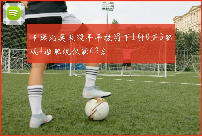 卡诺比奥表现平平被罚下1射0正3犯规4造犯规仅获63分