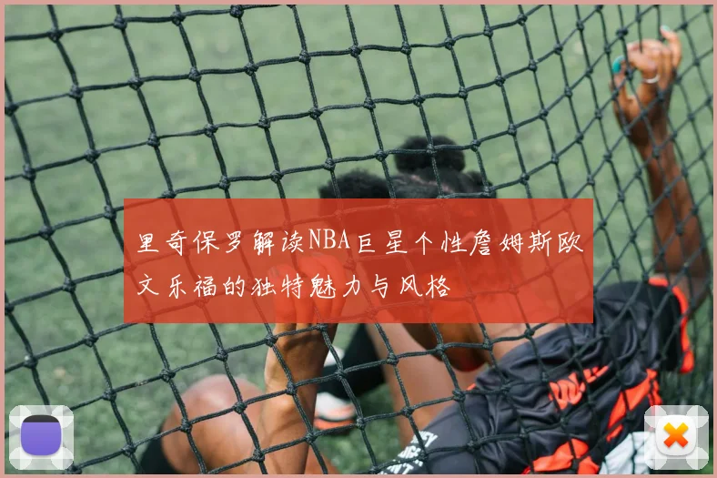 里奇保罗解读NBA巨星个性詹姆斯欧文乐福的独特魅力与风格