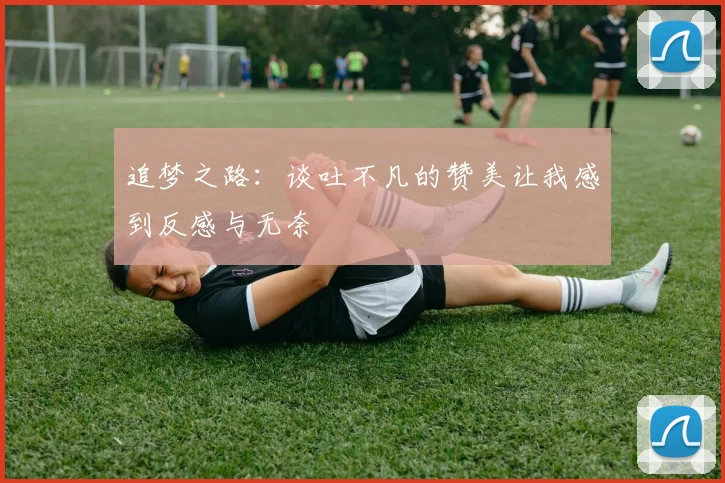 追梦之路：谈吐不凡的赞美让我感到反感与无奈
