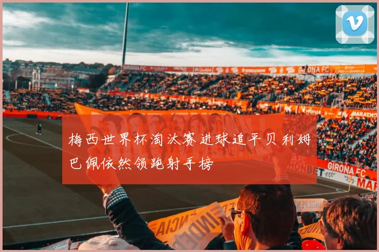 梅西世界杯淘汰赛进球追平贝利姆巴佩依然领跑射手榜
