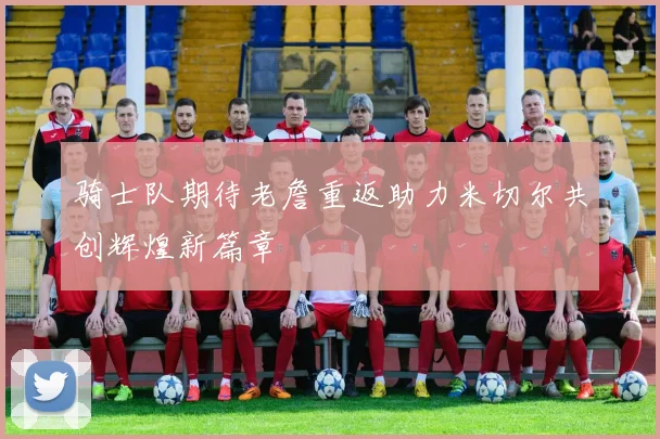 骑士队期待老詹重返助力米切尔共创辉煌新篇章