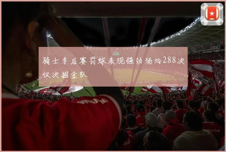 骑士季后赛罚球表现强劲场均288次仅次掘金队