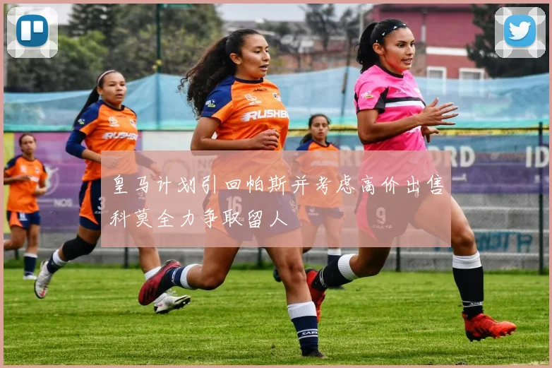 皇马计划引回帕斯并考虑高价出售科莫全力争取留人